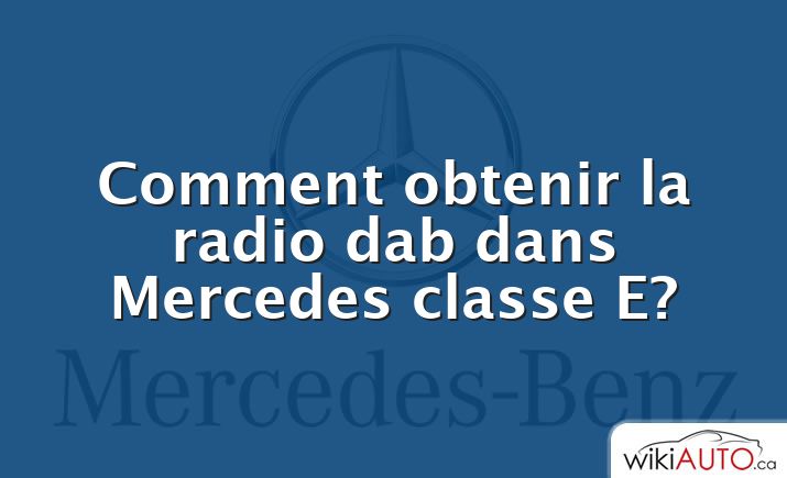 Comment obtenir la radio dab dans Mercedes classe E?