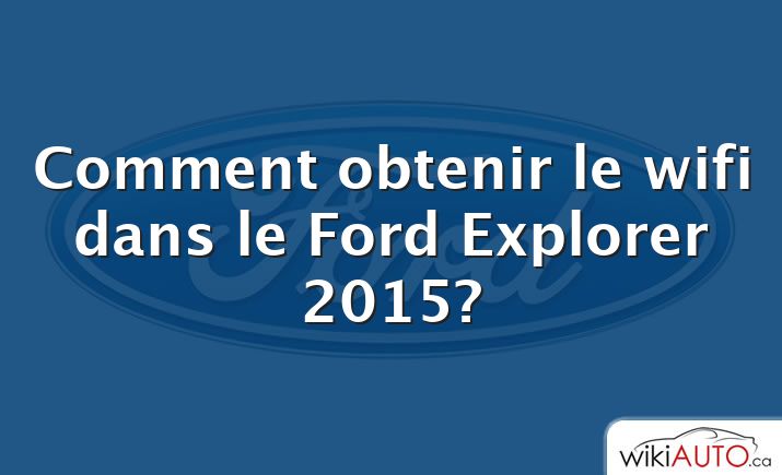 Comment obtenir le wifi dans le Ford Explorer 2015?