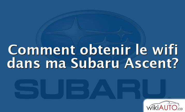 Comment obtenir le wifi dans ma Subaru Ascent?