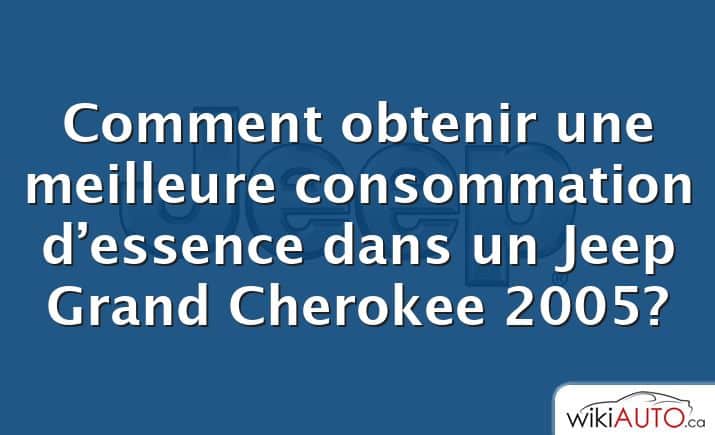 Comment obtenir une meilleure consommation d’essence dans un Jeep Grand Cherokee 2005?