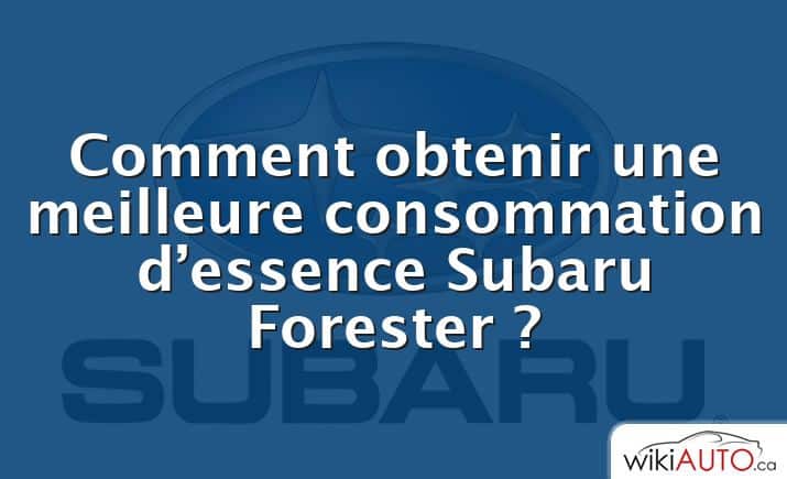 Comment obtenir une meilleure consommation d’essence Subaru Forester ?