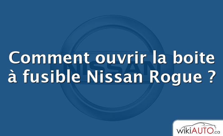 Comment ouvrir la boite à fusible Nissan Rogue ?