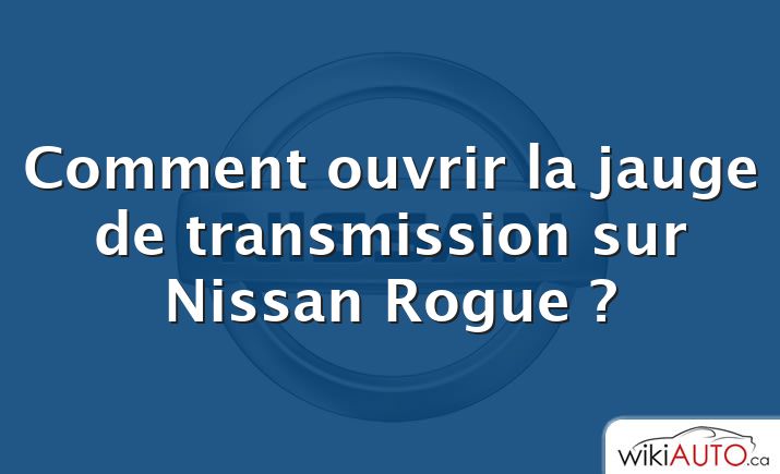 Comment ouvrir la jauge de transmission sur Nissan Rogue ?