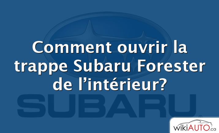 Comment ouvrir la trappe Subaru Forester de l’intérieur?