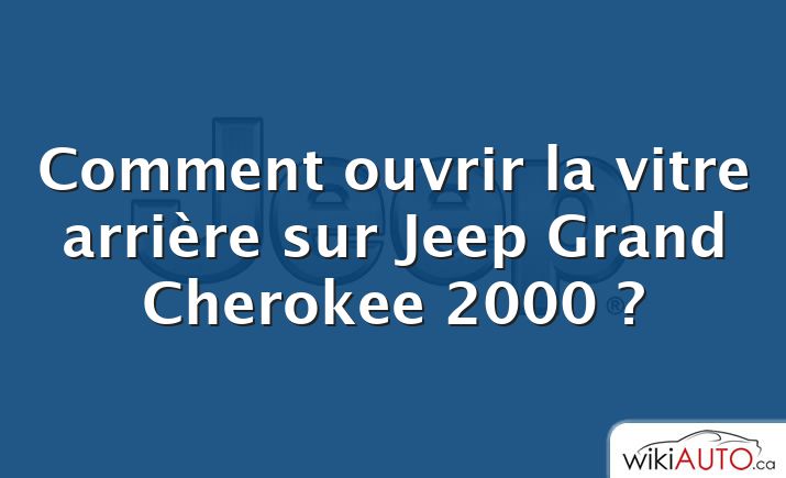 Comment ouvrir la vitre arrière sur Jeep Grand Cherokee 2000 ?