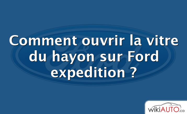 Comment ouvrir la vitre du hayon sur Ford expedition ?