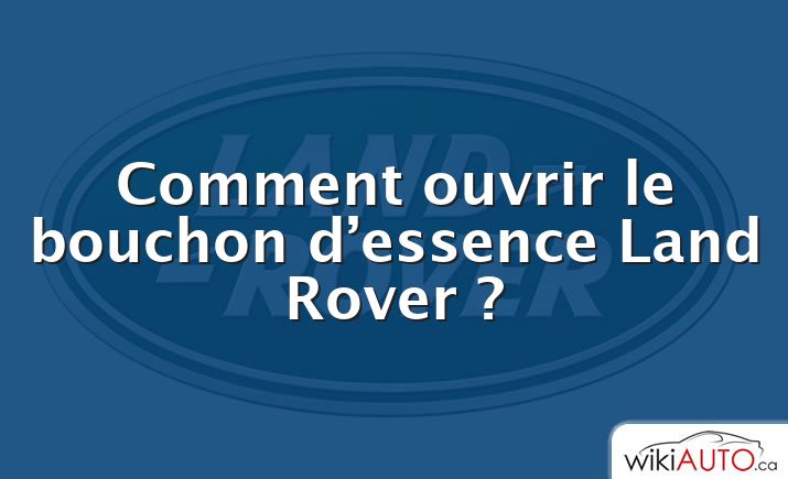 Comment ouvrir le bouchon d’essence Land Rover ?