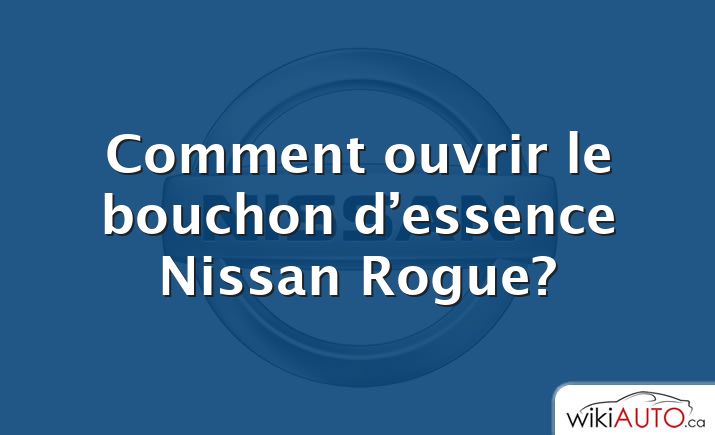 Comment ouvrir le bouchon d’essence Nissan Rogue?