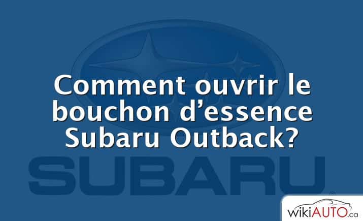 Comment ouvrir le bouchon d’essence Subaru Outback?