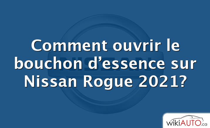 Comment ouvrir le bouchon d’essence sur Nissan Rogue 2021?