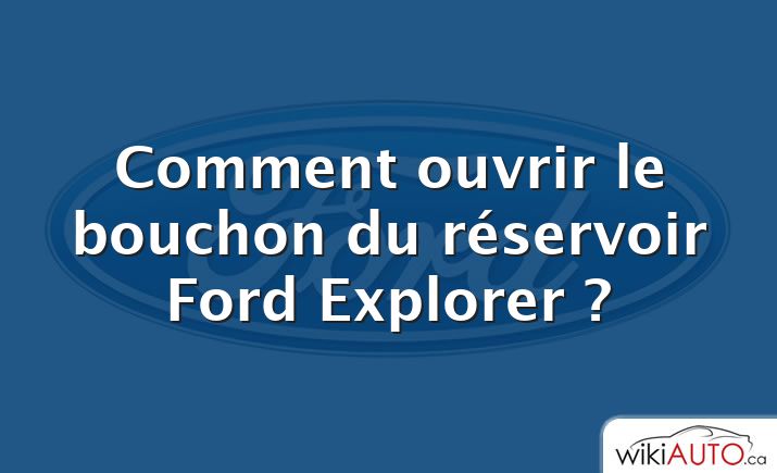 Comment ouvrir le bouchon du réservoir Ford Explorer ?