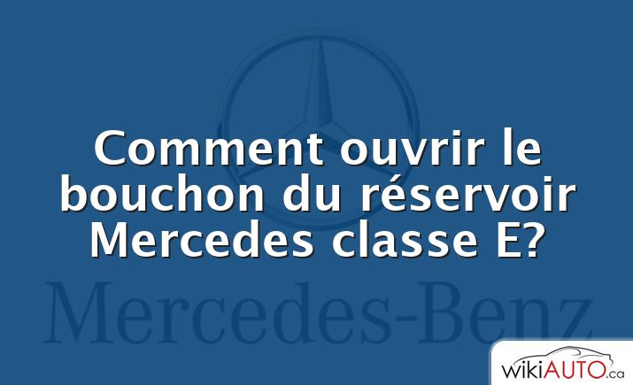 Comment ouvrir le bouchon du réservoir Mercedes classe E?