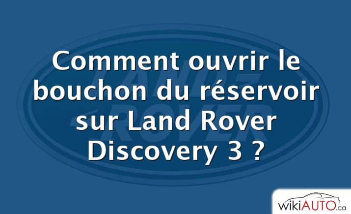 Comment ouvrir le bouchon du réservoir sur Land Rover Discovery 3 ?