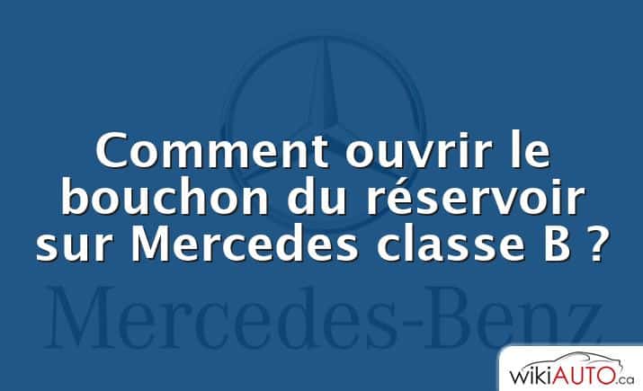 Comment ouvrir le bouchon du réservoir sur Mercedes classe B ?