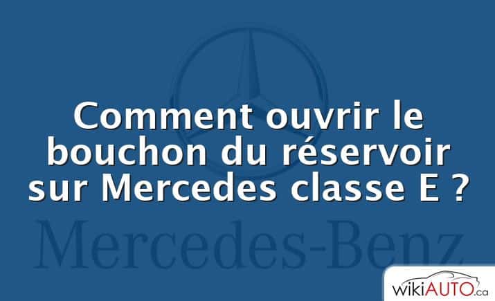 Comment ouvrir le bouchon du réservoir sur Mercedes classe E ?