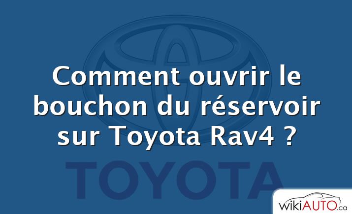 Comment ouvrir le bouchon du réservoir sur Toyota Rav4 ?