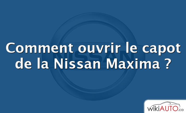 Comment ouvrir le capot de la Nissan Maxima ?