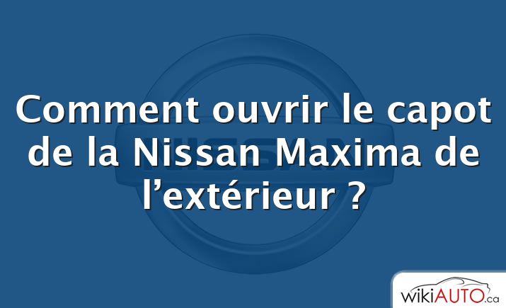 Comment ouvrir le capot de la Nissan Maxima de l’extérieur ?