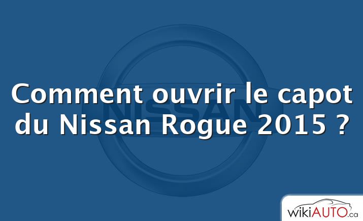 Comment ouvrir le capot du Nissan Rogue 2015 ?
