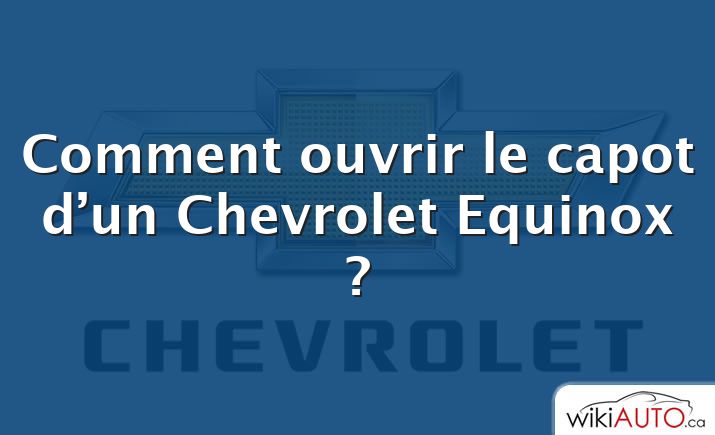 Comment ouvrir le capot d’un Chevrolet Equinox ?