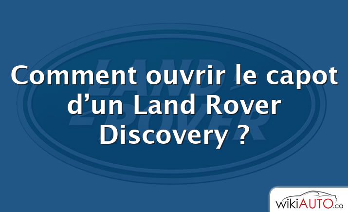 Comment ouvrir le capot d’un Land Rover Discovery ?