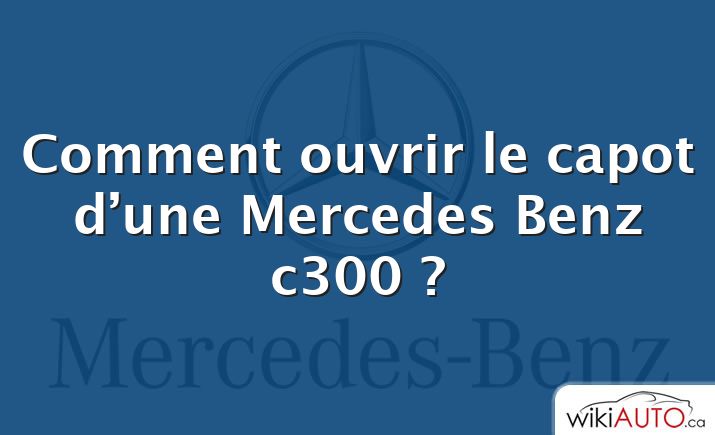 Comment ouvrir le capot d’une Mercedes Benz c300 ?
