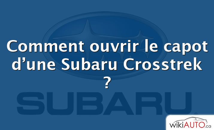 Comment ouvrir le capot d’une Subaru Crosstrek ?