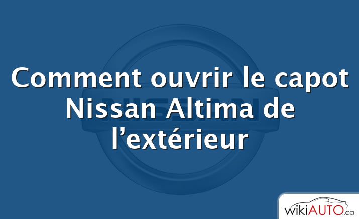 Comment ouvrir le capot Nissan Altima de l’extérieur