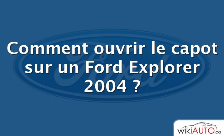 Comment ouvrir le capot sur un Ford Explorer 2004 ?