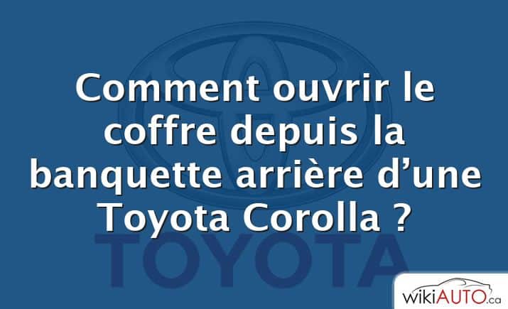 Comment ouvrir le coffre depuis la banquette arrière d’une Toyota Corolla ?