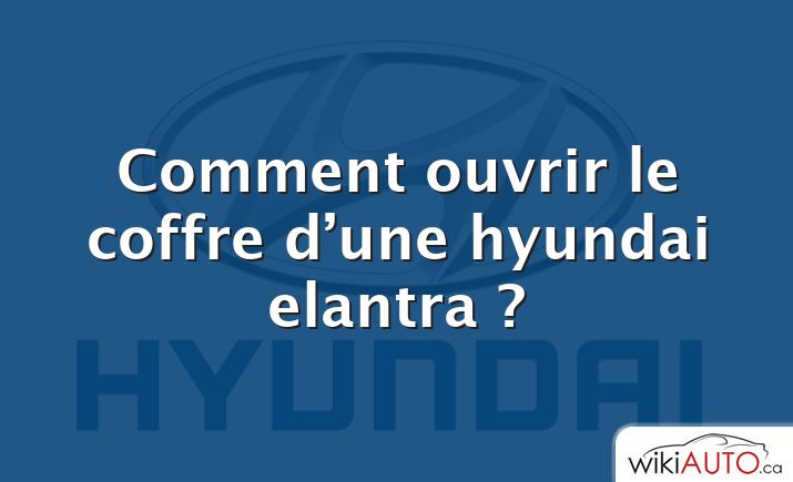 Comment ouvrir le coffre d’une hyundai elantra ?