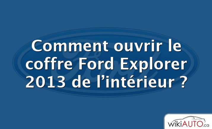 Comment ouvrir le coffre Ford Explorer 2013 de l’intérieur ?