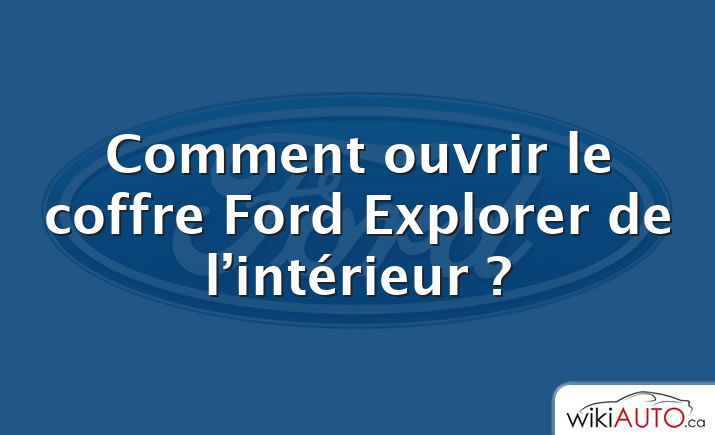 Comment ouvrir le coffre Ford Explorer de l’intérieur ?