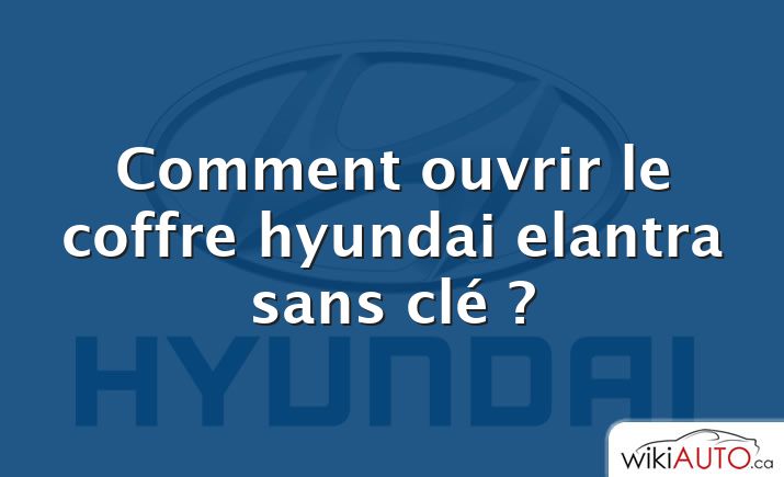 Comment ouvrir le coffre hyundai elantra sans clé ?