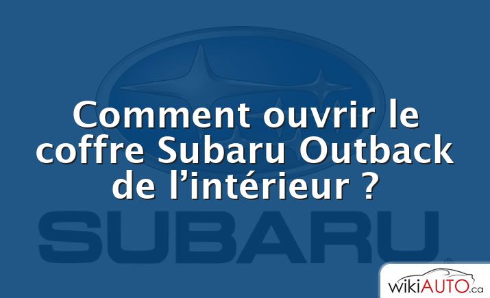 Comment ouvrir le coffre Subaru Outback de l’intérieur ?