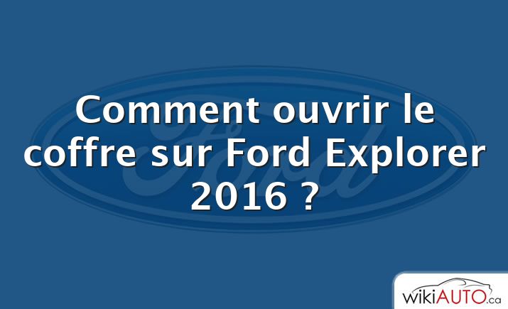 Comment ouvrir le coffre sur Ford Explorer 2016 ?