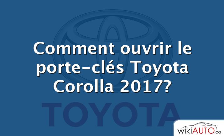 Comment ouvrir le porte-clés Toyota Corolla 2017?