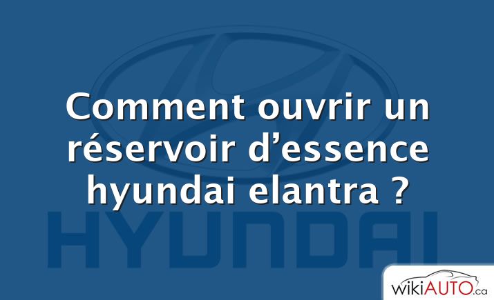 Comment ouvrir un réservoir d’essence hyundai elantra ?