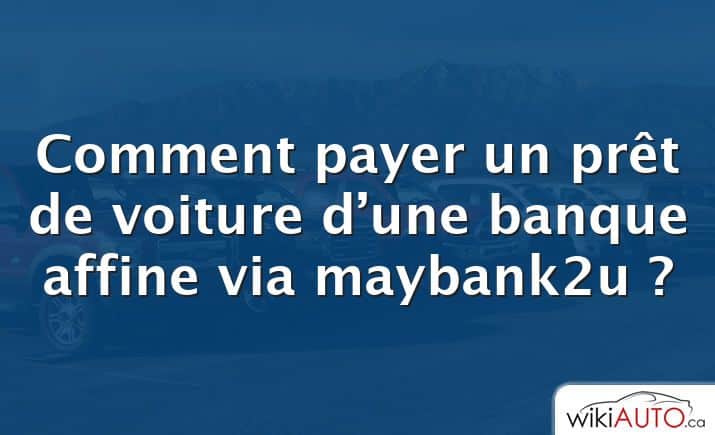 Comment payer un prêt de voiture d’une banque affine via maybank2u ?