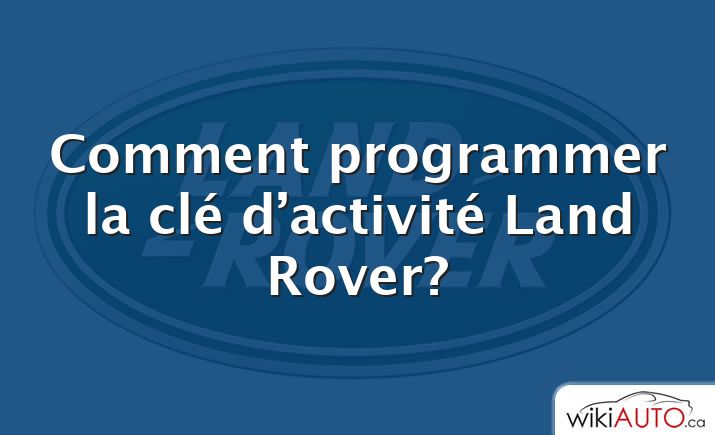 Comment programmer la clé d’activité Land Rover?