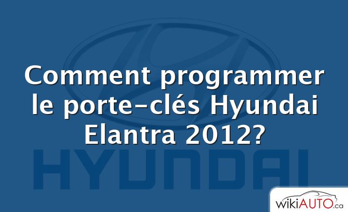 Comment programmer le porte-clés Hyundai Elantra 2012?