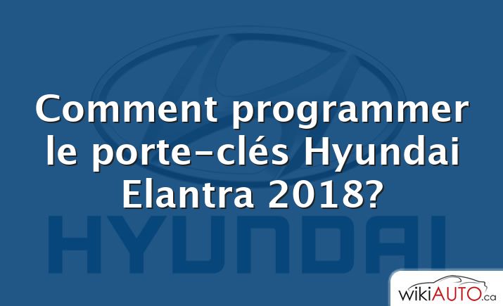 Comment programmer le porte-clés Hyundai Elantra 2018?