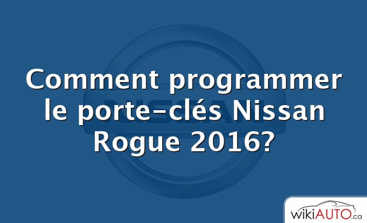 Comment programmer le porte-clés Nissan Rogue 2016?