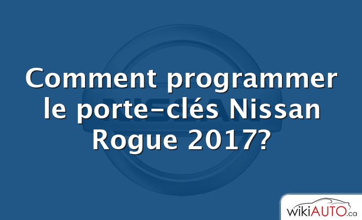 Comment programmer le porte-clés Nissan Rogue 2017?