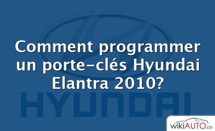 Comment programmer un porte-clés Hyundai Elantra 2010?