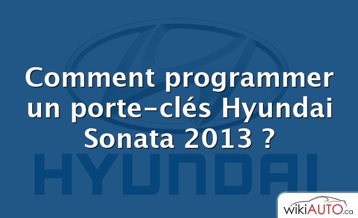 Comment programmer un porte-clés Hyundai Sonata 2013 ?