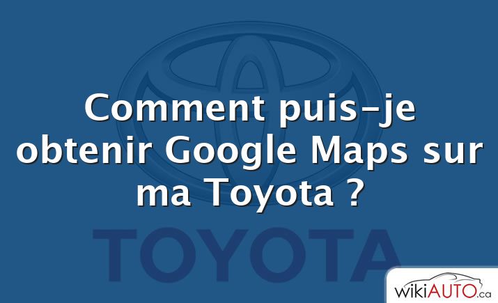 Comment puis-je obtenir Google Maps sur ma Toyota ?
