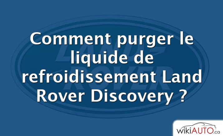 Comment purger le liquide de refroidissement Land Rover Discovery ?