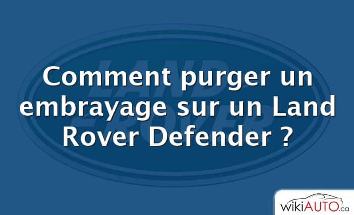 Comment purger un embrayage sur un Land Rover Defender ?