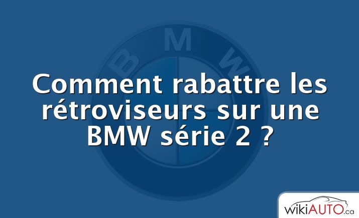 Comment rabattre les rétroviseurs sur une BMW série 2 ?